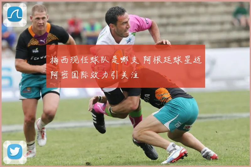 梅西现任球队是哪支 阿根廷球星迈阿密国际效力引关注